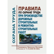 Правила по охране труда при производстве дорожных строительных и ремонтно-строительных работ Приказ №882 от 11.12.20г.